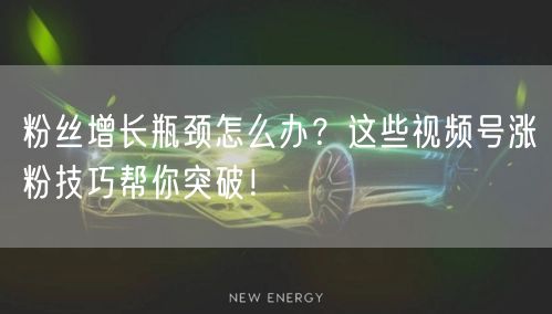 粉丝增长瓶颈怎么办？这些视频号涨粉技巧帮你突破！