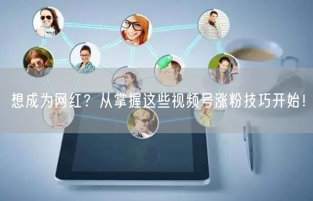 想成为网红？从掌握这些视频号涨粉技巧开始！