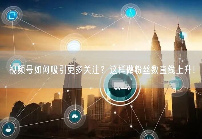 视频号如何吸引更多关注？这样做粉丝数直线上升！