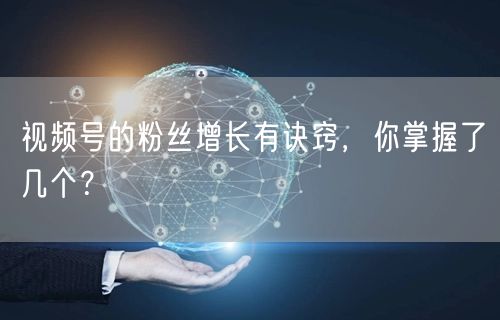 视频号的粉丝增长有诀窍，你掌握了几个？