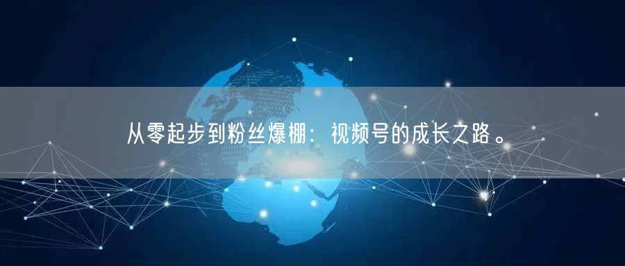 从零起步到粉丝爆棚：视频号的成长之路。
