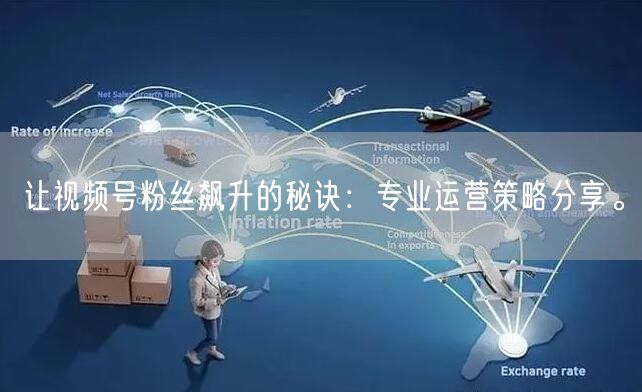 让视频号粉丝飙升的秘诀：专业运营策略分享。