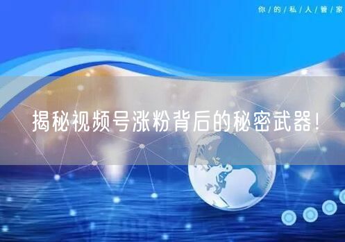 揭秘视频号涨粉背后的秘密武器！