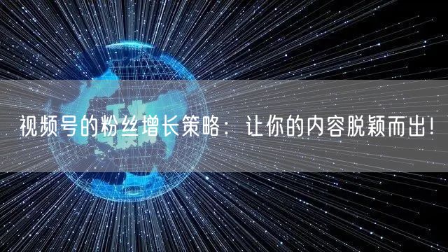 视频号的粉丝增长策略：让你的内容脱颖而出！