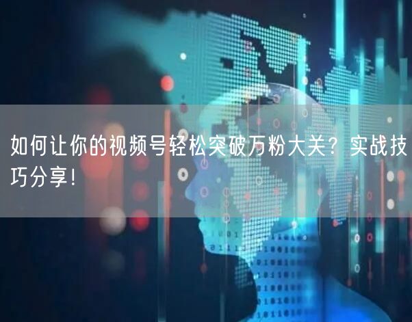 如何让你的视频号轻松突破万粉大关？实战技巧分享！