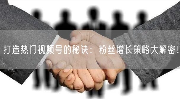打造热门视频号的秘诀：粉丝增长策略大解密！