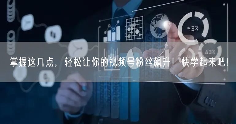 掌握这几点，轻松让你的视频号粉丝飙升！快学起来吧！