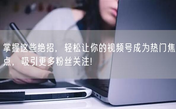 掌握这些绝招，轻松让你的视频号成为热门焦点，吸引更多粉丝关注!