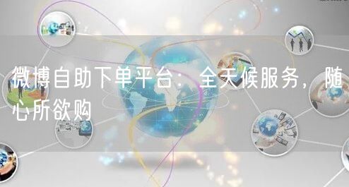 微博自助下单平台：全天候服务，随心所欲购