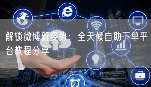 解锁微博新姿势：全天候自助下单平台教程分享