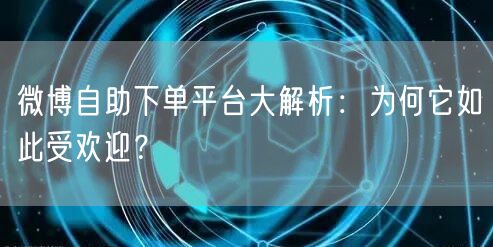 微博自助下单平台大解析：为何它如此受欢迎？
