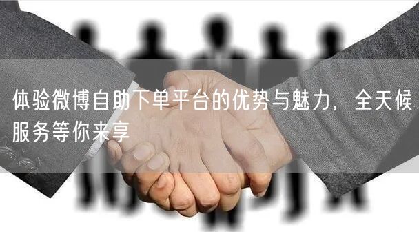 体验微博自助下单平台的优势与魅力，全天候服务等你来享