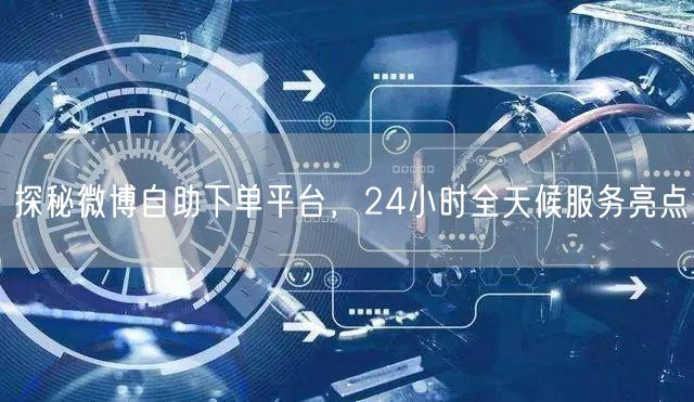 探秘微博自助下单平台，24小时全天候服务亮点