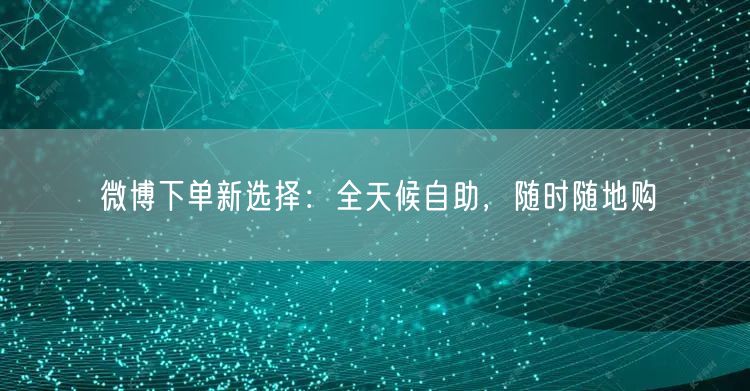 微博下单新选择：全天候自助，随时随地购