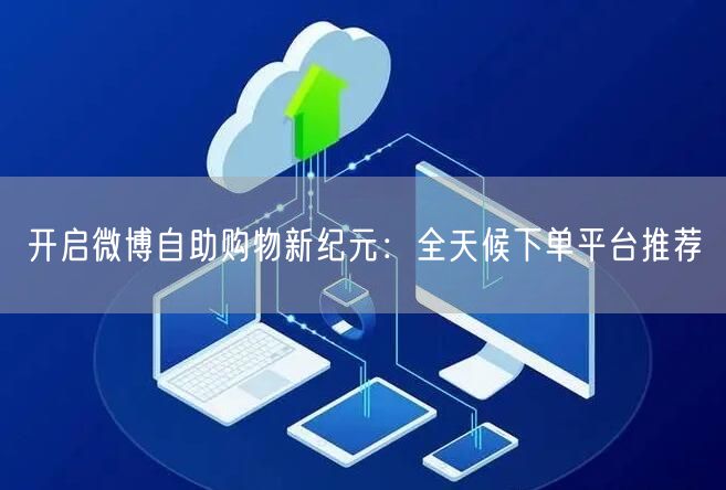 开启微博自助购物新纪元：全天候下单平台推荐