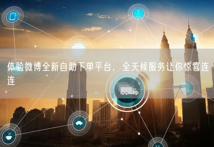 体验微博全新自助下单平台，全天候服务让你惊喜连连