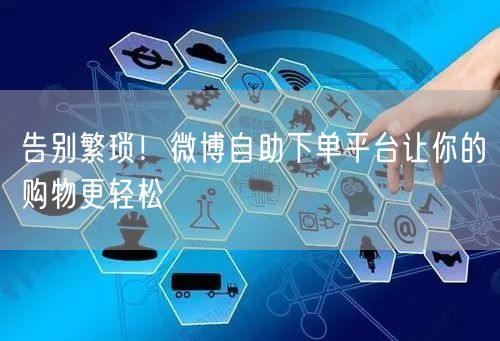 告别繁琐！微博自助下单平台让你的购物更轻松