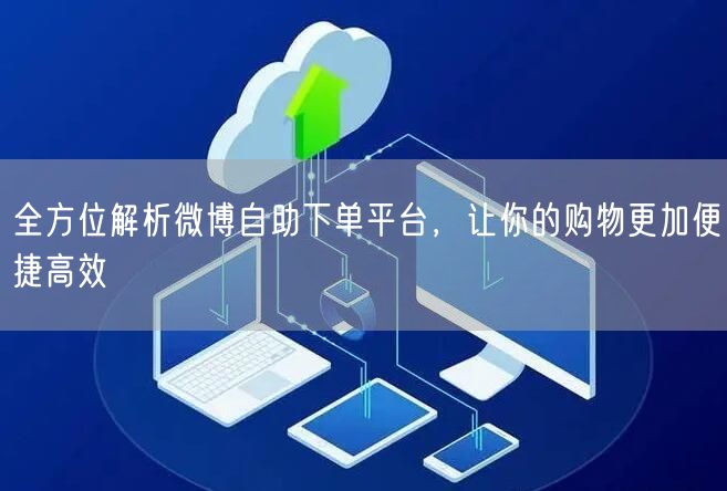 全方位解析微博自助下单平台，让你的购物更加便捷高效