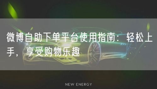微博自助下单平台使用指南：轻松上手，享受购物乐趣