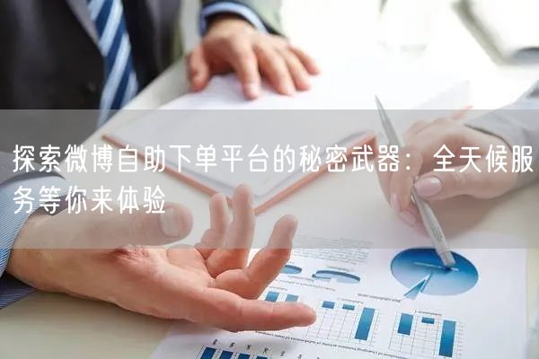 探索微博自助下单平台的秘密武器：全天候服务等你来体验