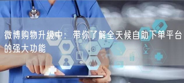 微博购物升级中：带你了解全天候自助下单平台的强大功能