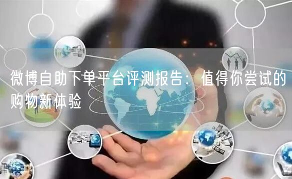 微博自助下单平台评测报告：值得你尝试的购物新体验