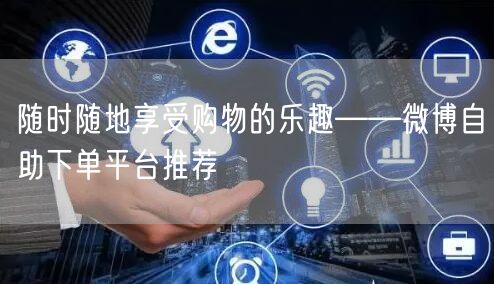随时随地享受购物的乐趣——微博自助下单平台推荐