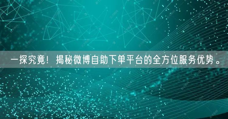 一探究竟！揭秘微博自助下单平台的全方位服务优势。
