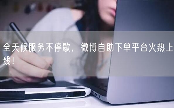 全天候服务不停歇，微博自助下单平台火热上线！