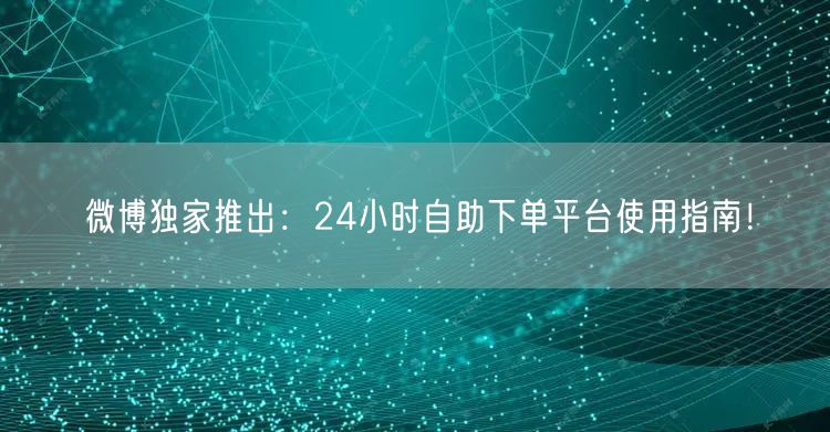 微博独家推出：24小时自助下单平台使用指南！