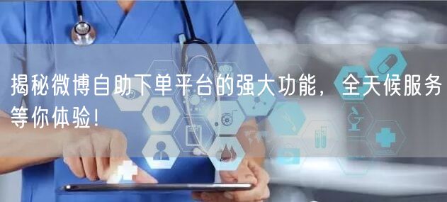 揭秘微博自助下单平台的强大功能，全天候服务等你体验！
