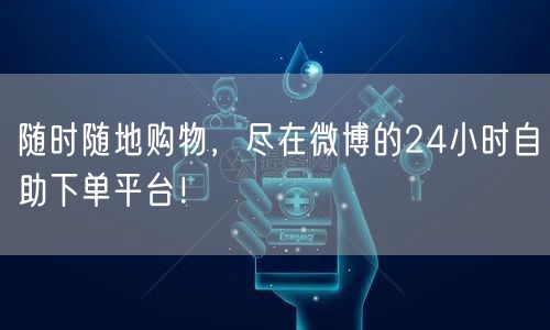 随时随地购物，尽在微博的24小时自助下单平台！