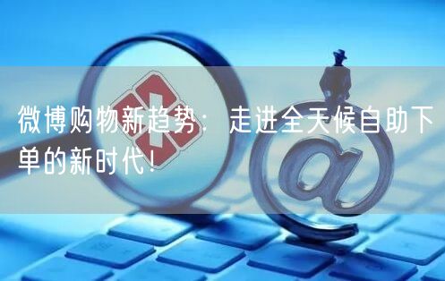 微博购物新趋势：走进全天候自助下单的新时代！
