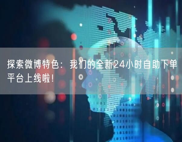 探索微博特色：我们的全新24小时自助下单平台上线啦！