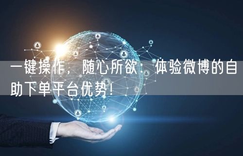 一键操作，随心所欲：体验微博的自助下单平台优势！