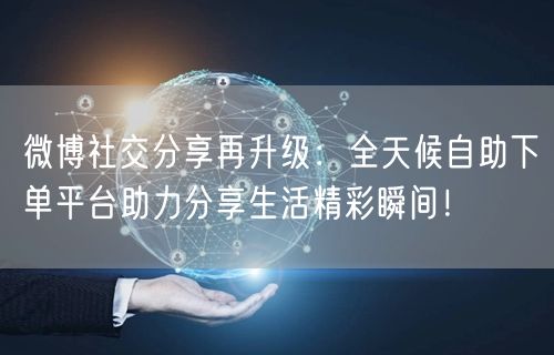 微博社交分享再升级：全天候自助下单平台助力分享生活精彩瞬间！