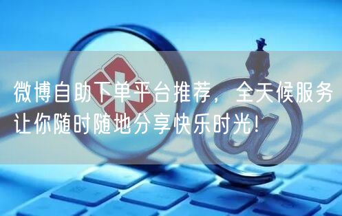 微博自助下单平台推荐，全天候服务让你随时随地分享快乐时光！