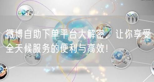 微博自助下单平台大解密，让你享受全天候服务的便利与高效！