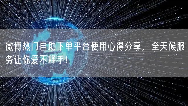 微博热门自助下单平台使用心得分享，全天候服务让你爱不释手！