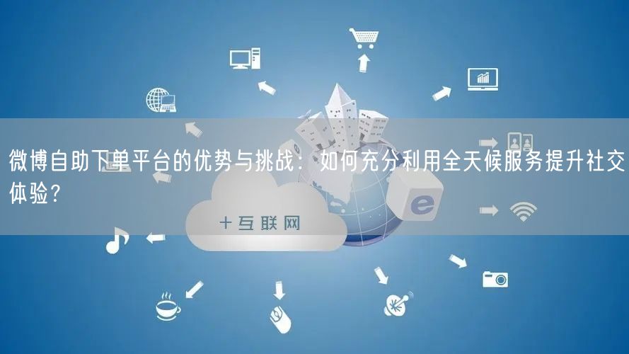 微博自助下单平台的优势与挑战：如何充分利用全天候服务提升社交体验？