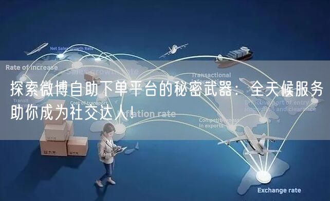 探索微博自助下单平台的秘密武器：全天候服务助你成为社交达人！