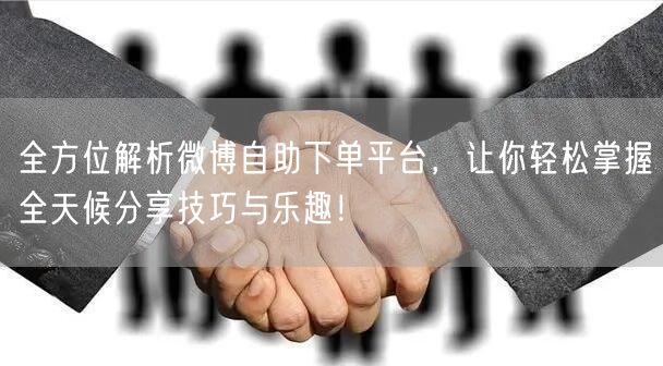 全方位解析微博自助下单平台，让你轻松掌握全天候分享技巧与乐趣！