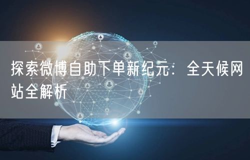 探索微博自助下单新纪元：全天候网站全解析