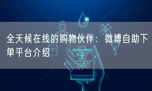 全天候在线的购物伙伴：微博自助下单平台介绍