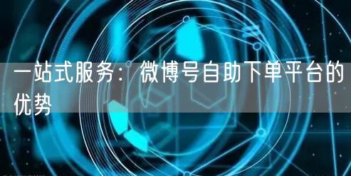一站式服务：微博号自助下单平台的优势