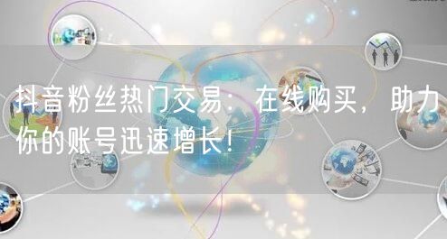 抖音粉丝热门交易：在线购买，助力你的账号迅速增长！