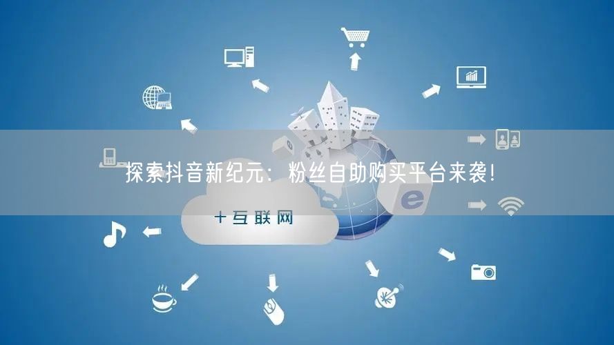 探索抖音新纪元：粉丝自助购买平台来袭！