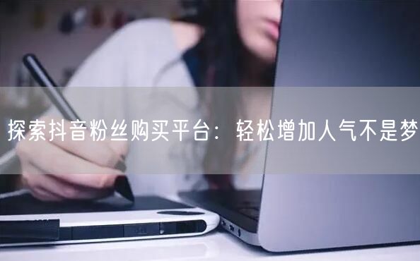 探索抖音粉丝购买平台：轻松增加人气不是梦