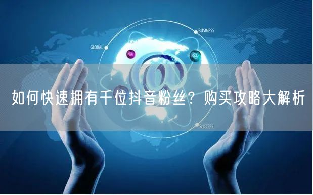 如何快速拥有千位抖音粉丝？购买攻略大解析