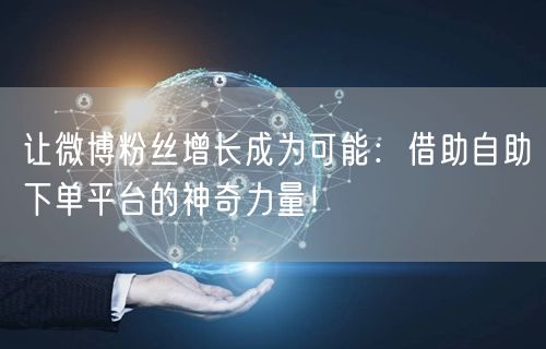 让微博粉丝增长成为可能：借助自助下单平台的神奇力量！